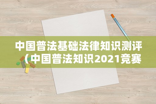 中國(guó)普法基礎(chǔ)法律知識(shí)測(cè)評(píng)（中國(guó)普法知識(shí)2021競(jìng)賽題庫(kù)）
