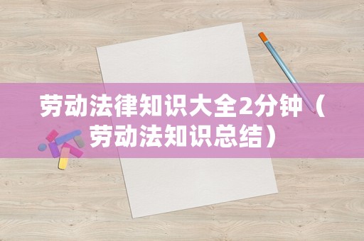 勞動(dòng)法律知識(shí)大全2分鐘（勞動(dòng)法知識(shí)總結(jié)）