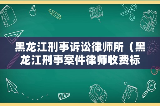 黑龍江刑事訴訟律師所（黑龍江刑事案件律師收費標準）