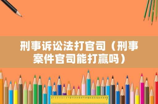 刑事訴訟法打官司（刑事案件官司能打贏嗎）