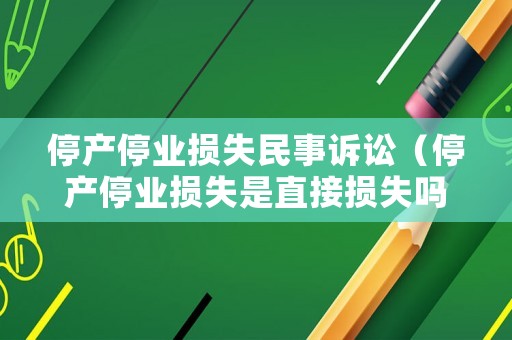 停產(chǎn)停業(yè)損失民事訴訟（停產(chǎn)停業(yè)損失是直接損失嗎）