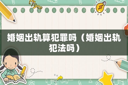 婚姻出軌算犯罪嗎（婚姻出軌犯法嗎）