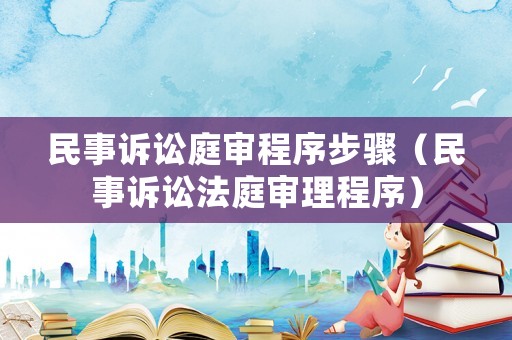民事訴訟庭審程序步驟（民事訴訟法庭審理程序）