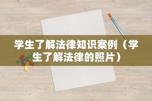 學(xué)生了解法律知識(shí)案例（學(xué)生了解法律的照片）