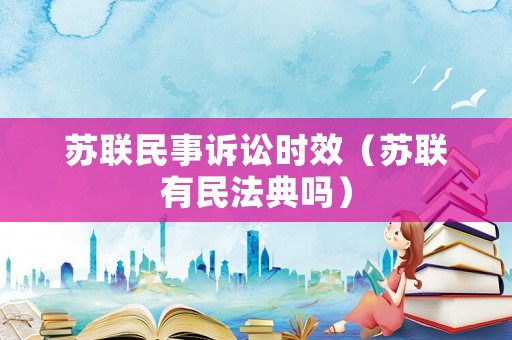 蘇聯(lián)民事訴訟時(shí)效（蘇聯(lián)有民法典嗎）