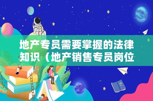 地產(chǎn)專員需要掌握的法律知識(shí)（地產(chǎn)銷售專員崗位職責(zé)）