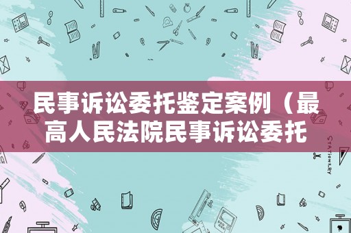 民事訴訟委托鑒定案例（最高人民法院民事訴訟委托鑒定）