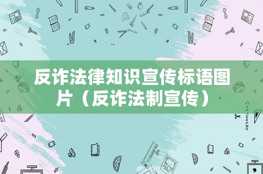反詐法律知識宣傳標語圖片（反詐法制宣傳）