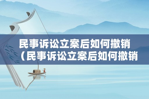 民事訴訟立案后如何撤銷（民事訴訟立案后如何撤銷申請）