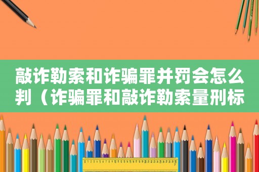 敲詐勒索和詐騙罪并罰會(huì)怎么判（詐騙罪和敲詐勒索量刑標(biāo)準(zhǔn)）
