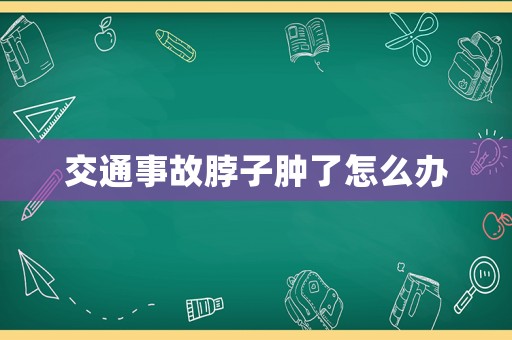 交通事故脖子腫了怎么辦