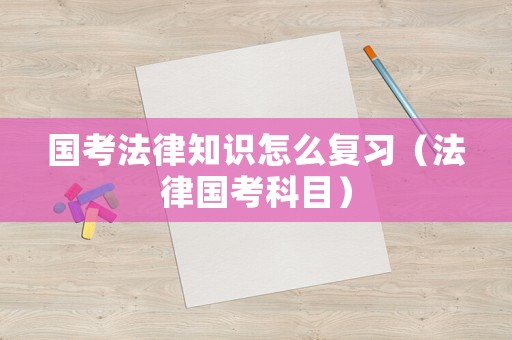 國考法律知識怎么復(fù)習(xí)（法律國考科目）