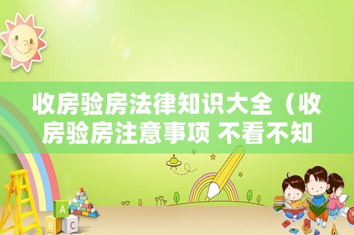 收房驗(yàn)房法律知識(shí)大全（收房驗(yàn)房注意事項(xiàng) 不看不知道一看嚇一跳）