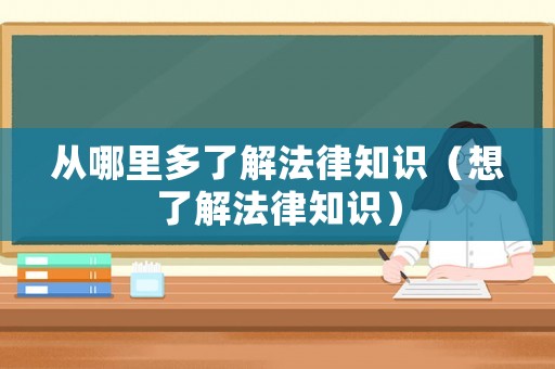 從哪里多了解法律知識(shí)（想了解法律知識(shí)）