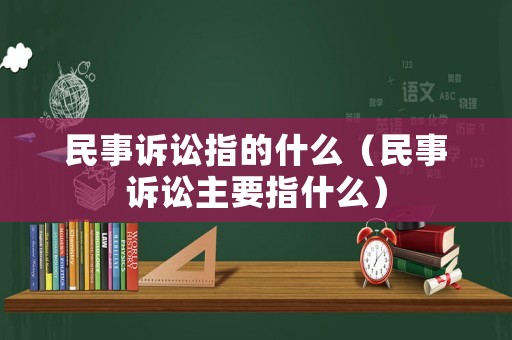 民事訴訟指的什么（民事訴訟主要指什么）