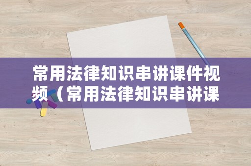常用法律知識串講課件視頻（常用法律知識串講課件視頻下載）