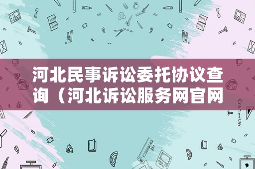 河北民事訴訟委托協(xié)議查詢（河北訴訟服務(wù)網(wǎng)官網(wǎng)）