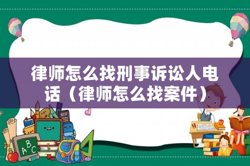 律師怎么找刑事訴訟人電話（律師怎么找案件）