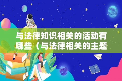 與法律知識(shí)相關(guān)的活動(dòng)有哪些（與法律相關(guān)的主題）