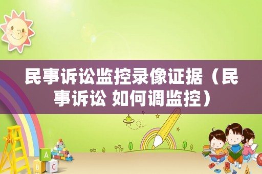 民事訴訟監(jiān)控錄像證據(jù)（民事訴訟 如何調(diào)監(jiān)控）