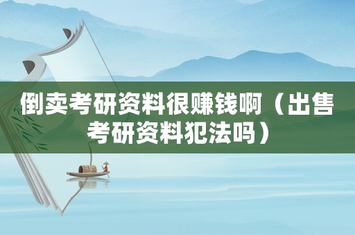 倒賣(mài)考研資料很賺錢(qián)啊（出售考研資料犯法嗎）