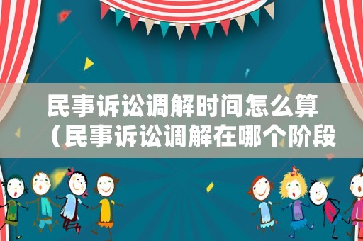 民事訴訟調(diào)解時(shí)間怎么算（民事訴訟調(diào)解在哪個(gè)階段提出）