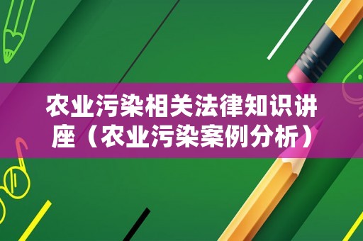 農(nóng)業(yè)污染相關法律知識講座（農(nóng)業(yè)污染案例分析）
