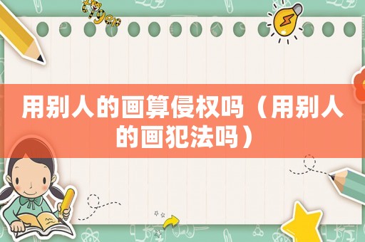 用別人的畫算侵權(quán)嗎（用別人的畫犯法嗎）