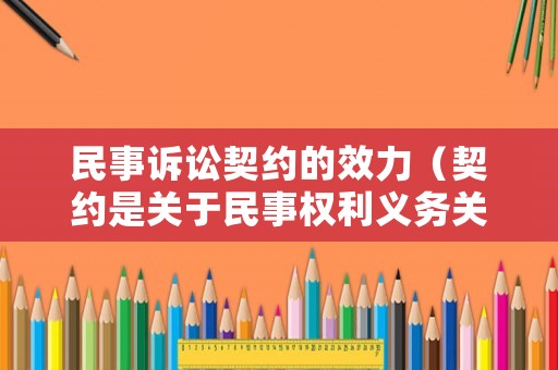民事訴訟契約的效力（契約是關(guān)于民事權(quán)利義務(wù)關(guān)系的協(xié)議）