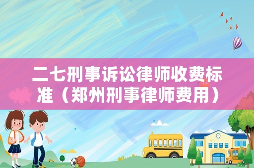 二七刑事訴訟律師收費標(biāo)準(zhǔn)（鄭州刑事律師費用）
