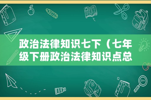 政治法律知識(shí)七下（七年級(jí)下冊(cè)政治法律知識(shí)點(diǎn)總結(jié)）