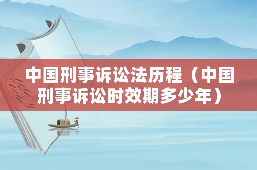 中國刑事訴訟法歷程（中國刑事訴訟時效期多少年）