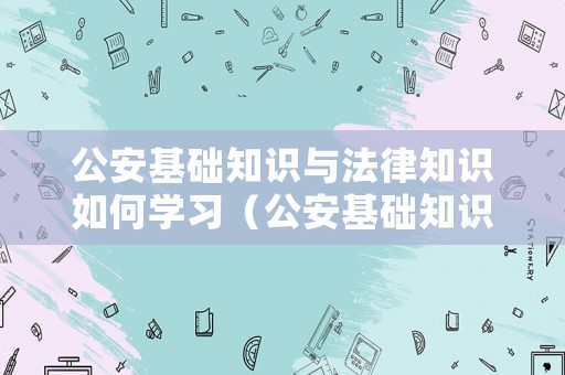 公安基礎(chǔ)知識與法律知識如何學(xué)習(xí)（公安基礎(chǔ)知識與法律知識1000題）