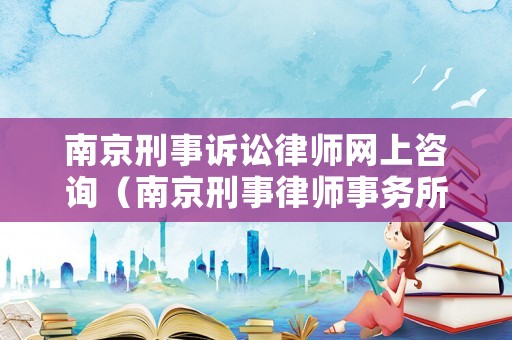 南京刑事訴訟律師網(wǎng)上咨詢（南京刑事律師事務(wù)所咨詢）