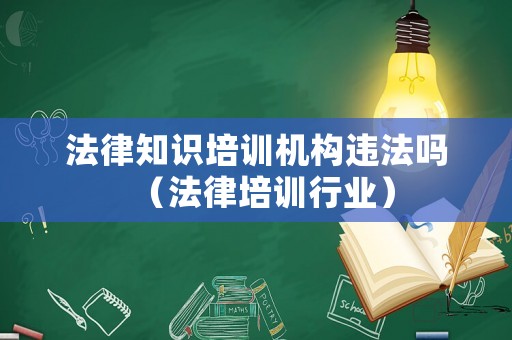 法律知識培訓(xùn)機(jī)構(gòu)違法嗎（法律培訓(xùn)行業(yè)）