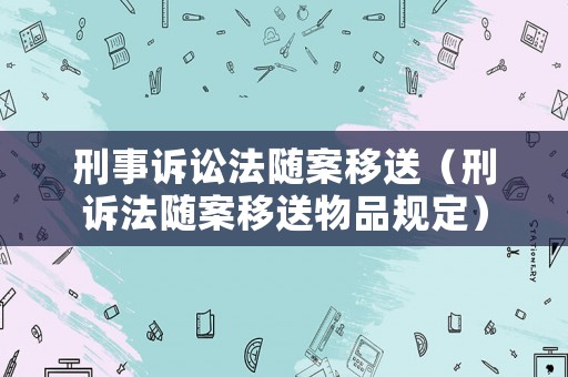 刑事訴訟法隨案移送（刑訴法隨案移送物品規(guī)定）