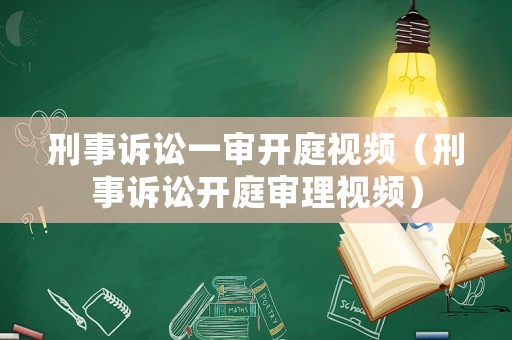 刑事訴訟一審開庭視頻（刑事訴訟開庭審理視頻）