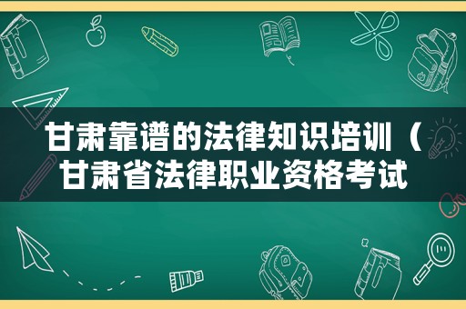 甘肅靠譜的法律知識培訓(xùn)（甘肅省法律職業(yè)資格考試）