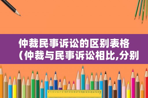 仲裁民事訴訟的區(qū)別表格（仲裁與民事訴訟相比,分別有哪些突出優(yōu)勢?）