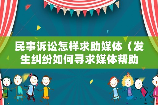 民事訴訟怎樣求助媒體（發(fā)生糾紛如何尋求媒體幫助）