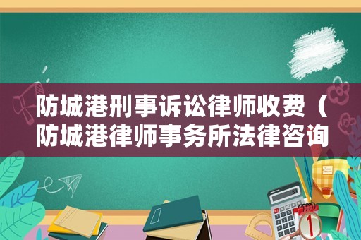防城港刑事訴訟律師收費（防城港律師事務所法律咨詢）