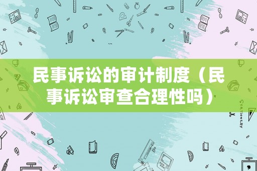 民事訴訟的審計制度（民事訴訟審查合理性嗎）