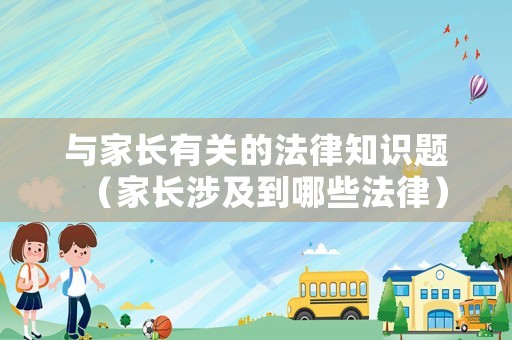 與家長(zhǎng)有關(guān)的法律知識(shí)題（家長(zhǎng)涉及到哪些法律）
