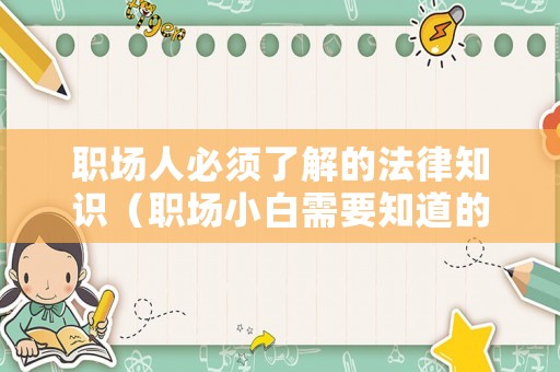 職場(chǎng)人必須了解的法律知識(shí)（職場(chǎng)小白需要知道的法律）