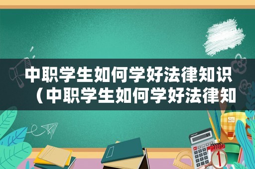 中職學(xué)生如何學(xué)好法律知識（中職學(xué)生如何學(xué)好法律知識）