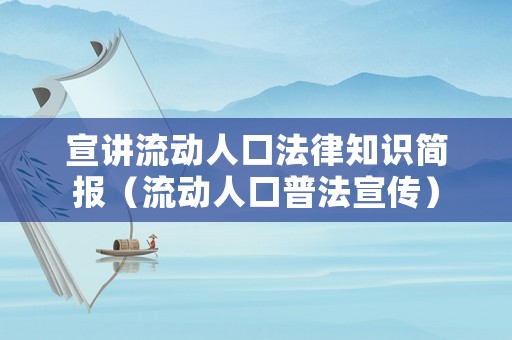 宣講流動(dòng)人口法律知識(shí)簡(jiǎn)報(bào)（流動(dòng)人口普法宣傳）