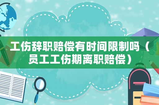 工傷辭職賠償有時(shí)間限制嗎（員工工傷期離職賠償）