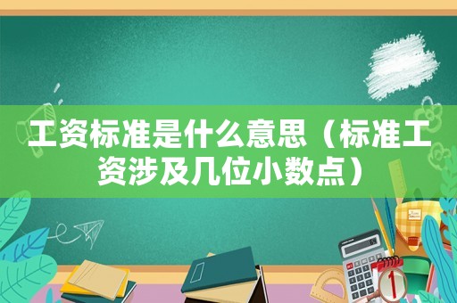 工資標(biāo)準(zhǔn)是什么意思（標(biāo)準(zhǔn)工資涉及幾位小數(shù)點(diǎn)）