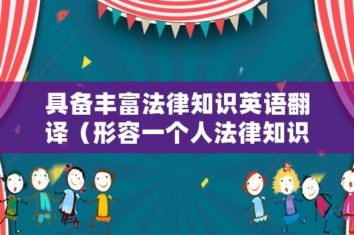 具備豐富法律知識(shí)英語(yǔ)翻譯（形容一個(gè)人法律知識(shí)豐富怎么說(shuō)）