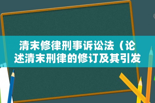 清末修律刑事訴訟法（論述清末刑律的修訂及其引發(fā)的爭議）